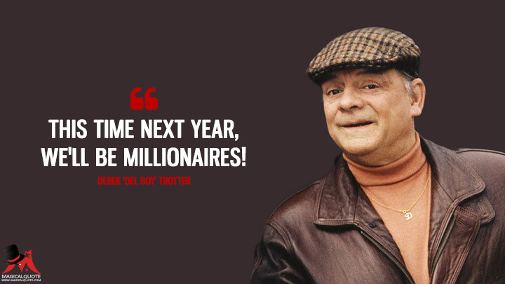 This time next year, we'll be millionaires! - Derek 'Del Boy' Trotter (Only Fools and Horses Quotes)