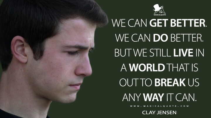 We can get better. We can do better. But we still live in a world that is out to break us any way it can. - Clay Jensen (13 Reasons Why Quotes)