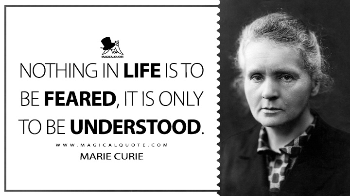 Nothing in life is to be feared, it is only to be understood. - Marie Curie (Life Quotes)