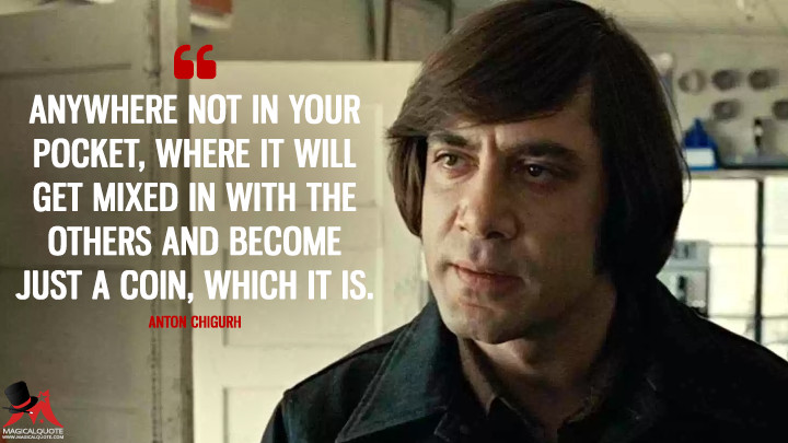 Anywhere not in your pocket, where it will get mixed in with the others and become just a coin, which it is. - Anton Chigurh (No Country for Old Men Quotes)