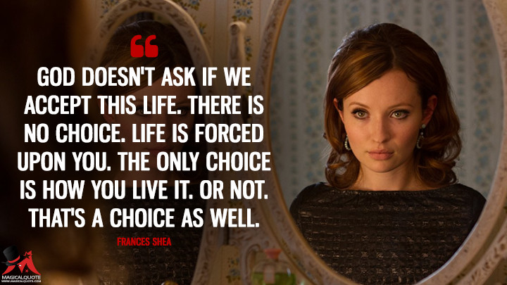 God doesn't ask if we accept this life. There is no choice. Life is forced upon you. The only choice is how you live it. Or not. That's a choice as well. - Frances Shea (Legend (2015) Quotes)