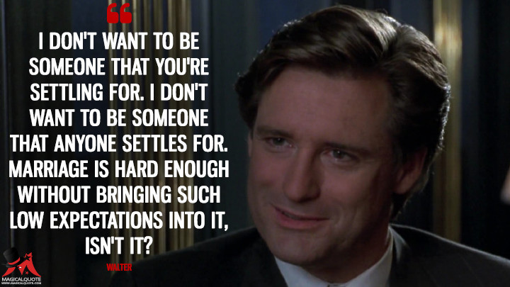 I don't want to be someone that you're settling for. I don't want to be someone that anyone settles for. Marriage is hard enough without bringing such low expectations into it, isn't it? - Walter (Sleepless in Seattle Quotes)