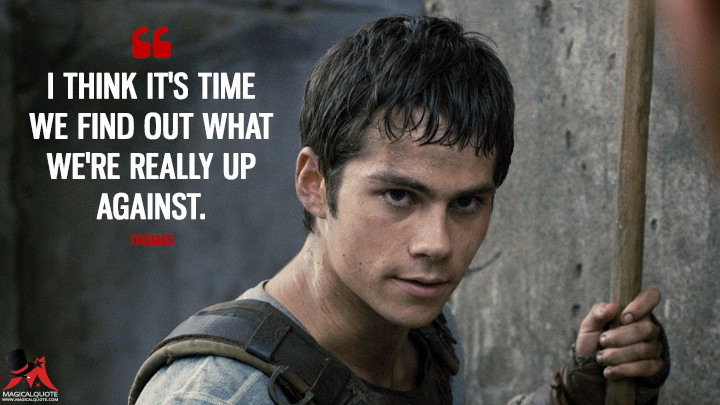 I think it's time we find out what we're really up against. - Thomas (The Maze Runner Quotes)