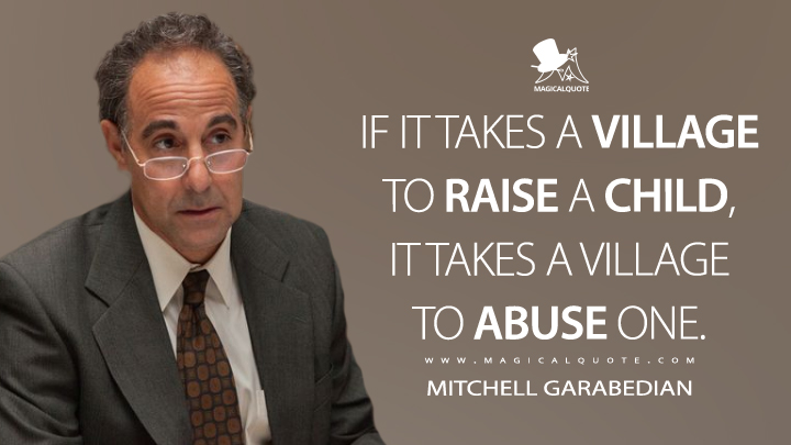If it takes a village to raise a child, it takes a village to abuse one. - Mitchell Garabedian (Spotlight Quotes)