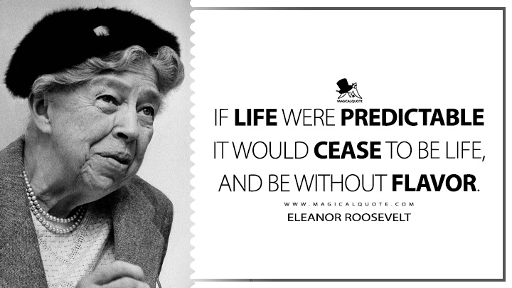 If life were predictable it would cease to be life, and be without flavor. - Eleanor Roosevelt (Tomorrow Is Now, Life Quotes)