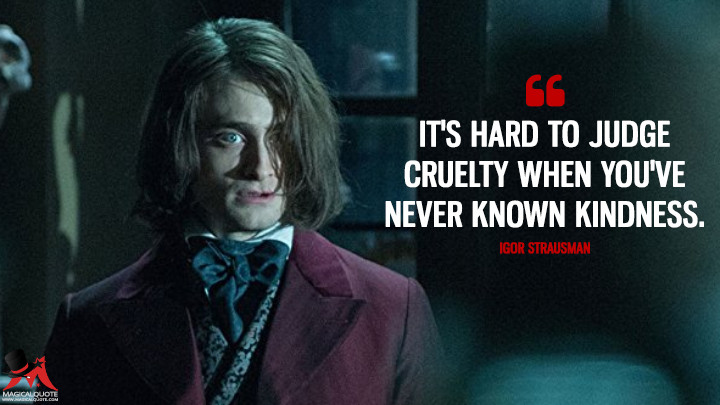 It's hard to judge cruelty when you've never known kindness. - Igor Strausman (Victor Frankenstein Quotes)