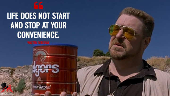 Life does not start and stop at your convenience. - Walter Sobchak (The Big Lebowski Quotes)