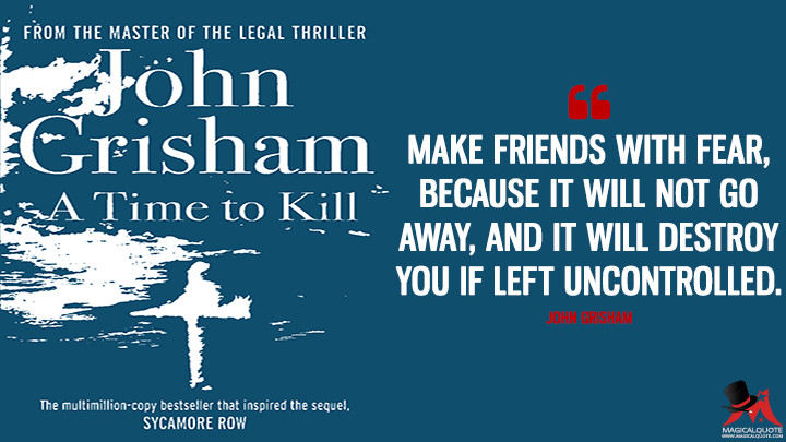 Make friends with fear, because it will not go away, and it will destroy you if left uncontrolled. - John Grisham (A Time to Kill Quotes)
