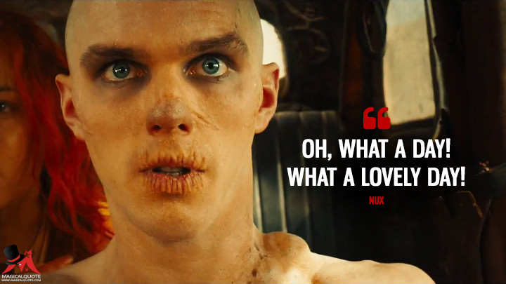 Oh, what a day! What a lovely day! - Nux (Mad Max: Fury Road Quotes)