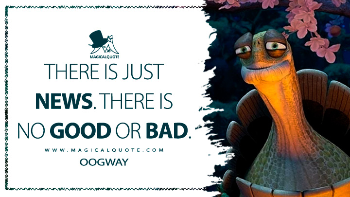 There is just news. There is no good or bad. - Oogway (Kung Fu Panda Movie Quotes)