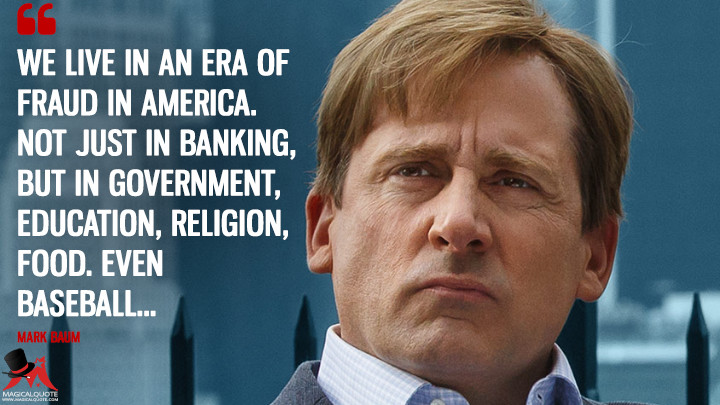 We live in an era of fraud in America. Not just in banking, but in government, education, religion, food. Even baseball… - Mark Baum (The Big Short Quotes)