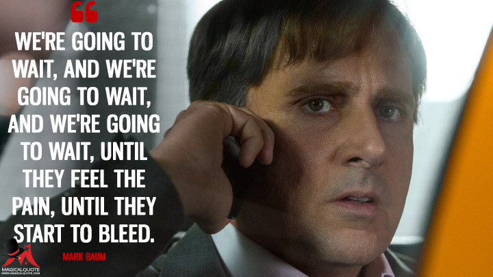 We're going to wait, and we're going to wait, and we're going to wait, until they feel the pain, until they start to bleed. - Mark Baum (The Big Short Quotes)