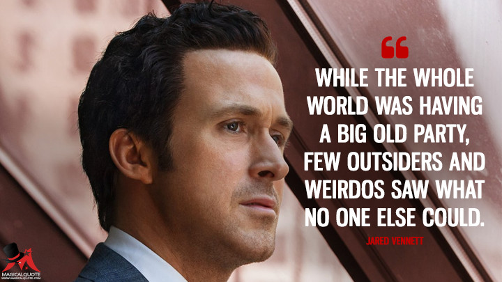 While the whole world was having a big old party, few outsiders and weirdos saw what no one else could. - Jared Vennett (The Big Short Quotes)