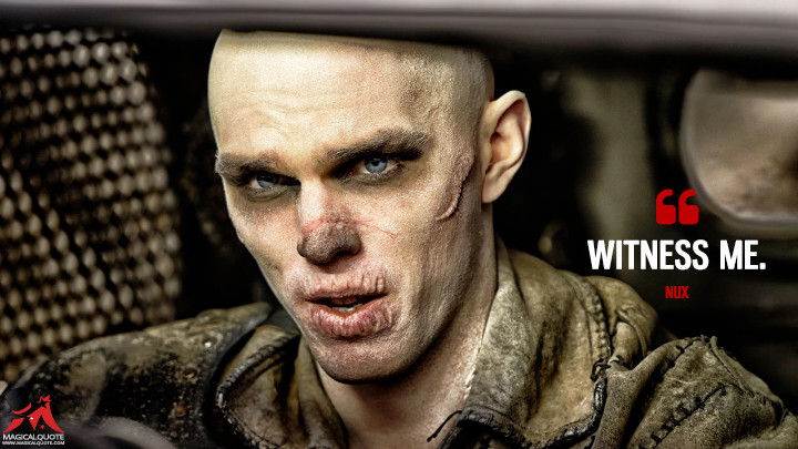 Witness me. - Nux (Mad Max: Fury Road Quotes)