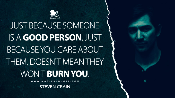 Just because someone is a good person, just because you care about them, doesn't mean they won't burn you. - Steven Crain (The Haunting of Hill House Netflix Quotes)