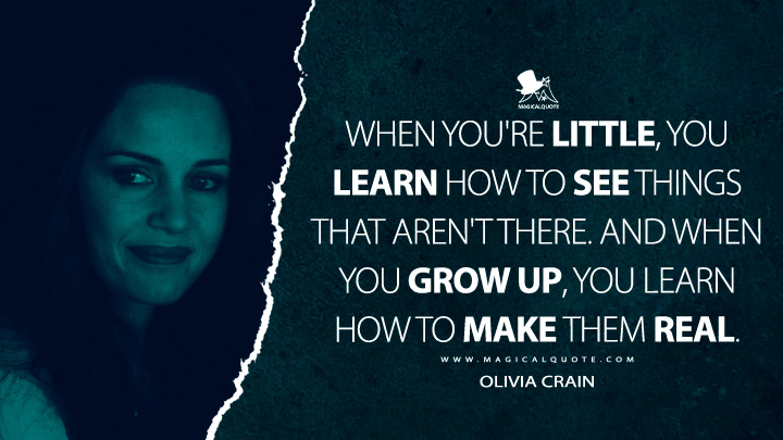 When you're little, you learn how to see things that aren't there. And when you grow up, you learn how to make them real. - Olivia Crain (The Haunting of Hill House Quotes)