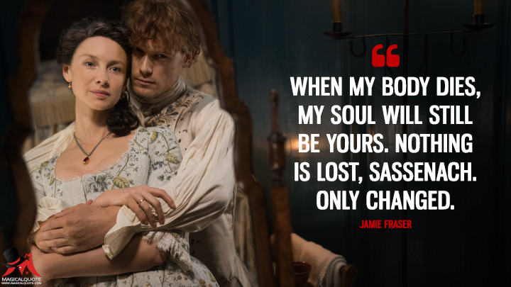 When my body dies, my soul will still be yours. Nothing is lost, Sassenach. Only changed. - Jamie Fraser (Outlander Quotes)