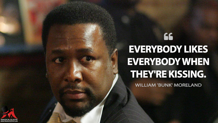 Everybody likes everybody when they're kissing. - William 'Bunk' Moreland (The Wire Quotes)