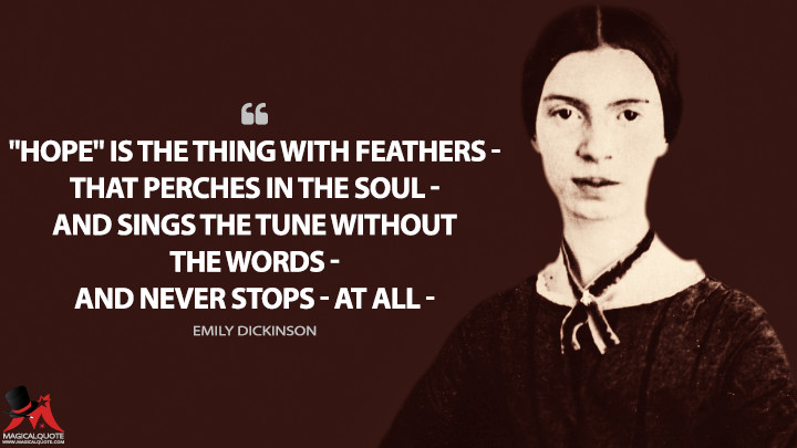 "Hope" is the thing with feathers — That perches in the soul — And sings the tune without the words — And never stops — at all — - Emily Dickinson Quotes