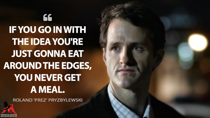 If you go in with the idea you're just gonna eat around the edges, you never get a meal. - Roland 'Prez' Pryzbylewski (The Wire Quotes)