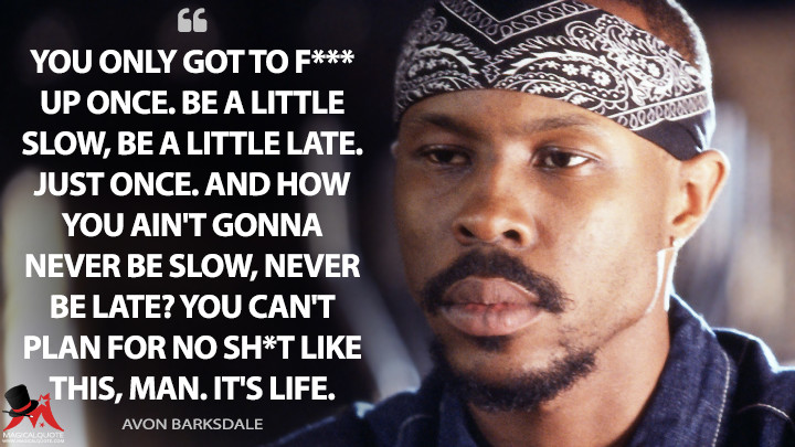 You only got to f*** up once. Be a little slow, be a little late. Just once. And how you ain't gonna never be slow, never be late? You can't plan for no sh*t like this, man. It's life. - Avon Barksdale (The Wire Quotes)