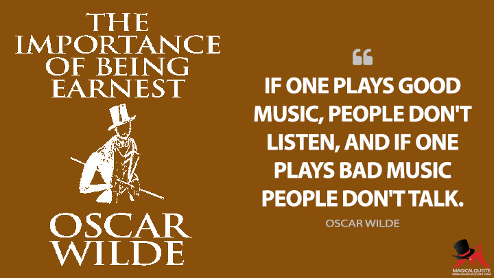 If one plays good music, people don't listen, and if one plays bad music people don't talk. - Oscar Wilde (The Importance of Being Earnest Quotes)