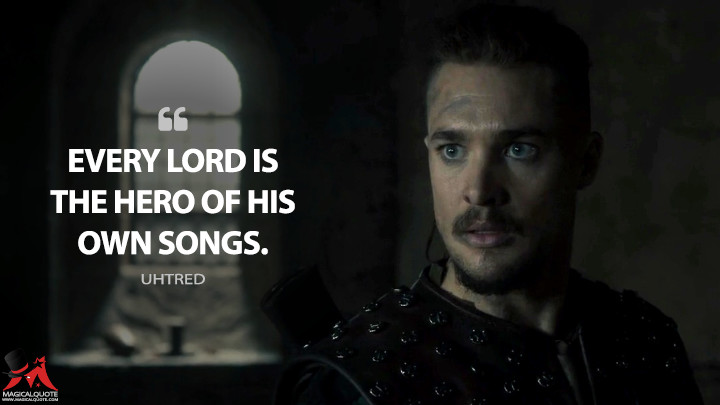Every lord is the hero of his own songs. - Uhtred (The Last Kingdom Quotes)