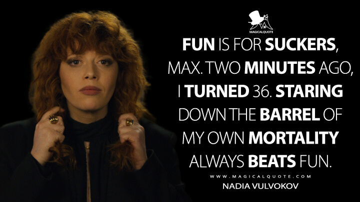 Fun is for suckers, Max. Two minutes ago, I turned 36. Staring down the barrel of my own mortality always beats fun. - Nadia Vulvokov (Netflix's Russian Doll Quotes)