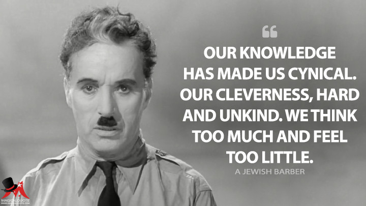 Our knowledge has made us cynical. Our cleverness, hard and unkind. We think too much and feel too little. - A Jewish Barber (The Great Dictator Quotes)