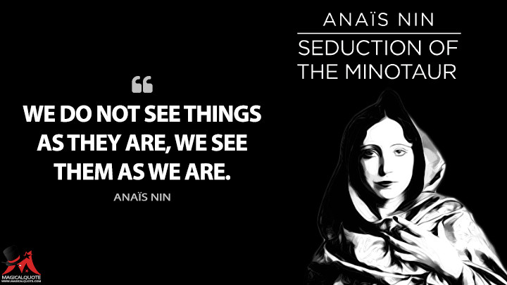 We do not see things as they are, we see them as we are. - Anaïs Nin (Seduction of the Minotaur Quotes)