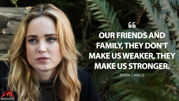 Our friends and family, they don't make us weaker, they make us stronger. - Sara Lance (Legends of Tomorrow Quotes)