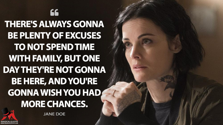 There's always gonna be plenty of excuses to not spend time with family, but one day they're not gonna be here, and you're gonna wish you had more chances. - Jane Doe (Blindspot Quotes)