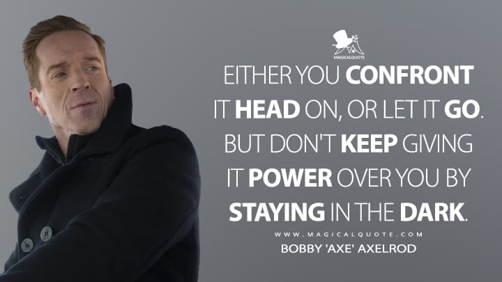 Either you confront it head on, or let it go. But don't keep giving it power over you by staying in the dark. - Bobby 'Axe' Axelrod (Billions Quotes)