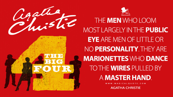 The men who loom most largely in the public eye are men of little or no personality. They are marionettes who dance to the wires pulled by a master hand. - Agatha Christie (The Big Four Quotes)