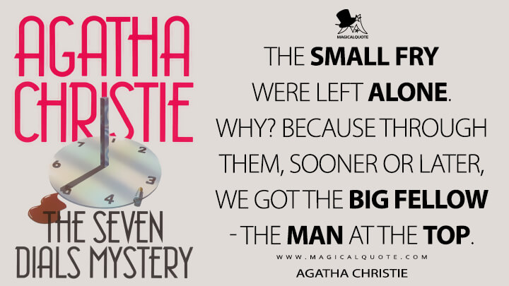 The small fry were left alone. Why? Because through them, sooner or later, we got the big fellow - the man at the top. - Agatha Christie (The Seven Dials Mystery Quotes)