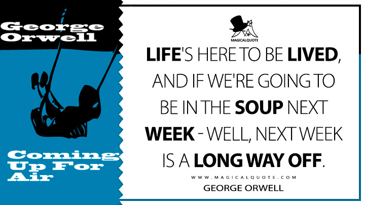 Life's here to be lived, and if we're going to be in the soup next week–well, next week is a long way off. - George Orwell (Coming Up for Air Quotes)