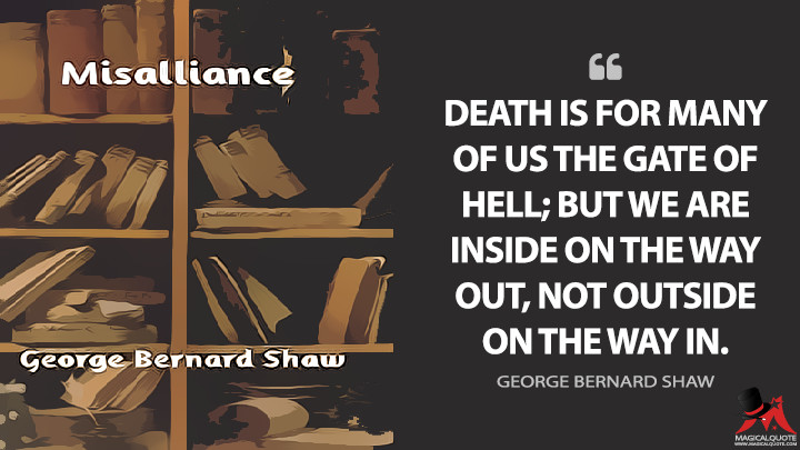 Death is for many of us the gate of hell; but we are inside on the way out, not outside on the way in. - George Bernard Shaw (Misalliance Quotes)