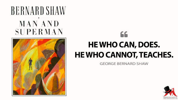 He who can, does. He who cannot, teaches. - George Bernard Shaw (Man and Superman Quotes)