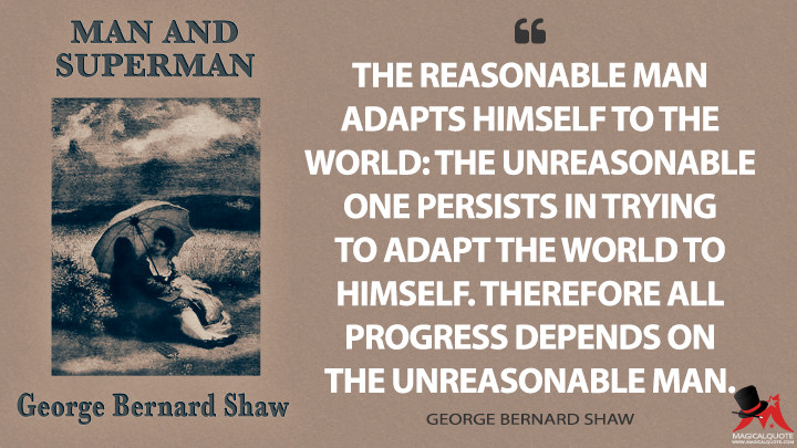 The Reasonable Man Adapts Himself To The World: The Unreasonable One Persists In Trying To Adapt The World To Himself. Therefore All Progress Depends On The Unreasonable Man. - Magicalquote