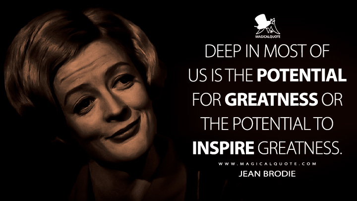 Deep in most of us is the potential for greatness or the potential to inspire greatness. - Jean Brodie (The Prime of Miss Jean Brodie Quotes)