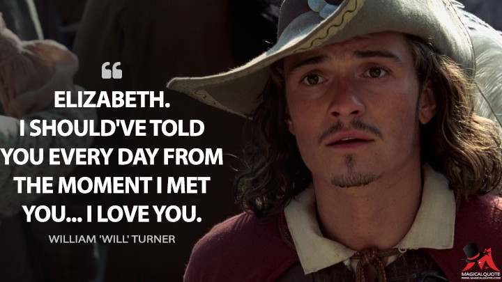 Elizabeth. I should've told you every day from the moment I met you... I love you. - William 'Will' Turner (Pirates of the Caribbean: The Curse of the Black Pearl Quotes)