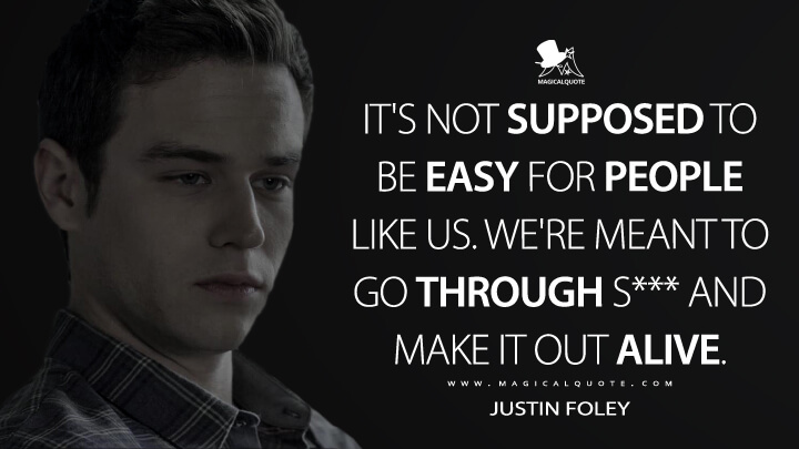 It's not supposed to be easy for people like us. We're meant to go through s*** and make it out alive. - Justin Foley (13 Reasons Why Quotes)