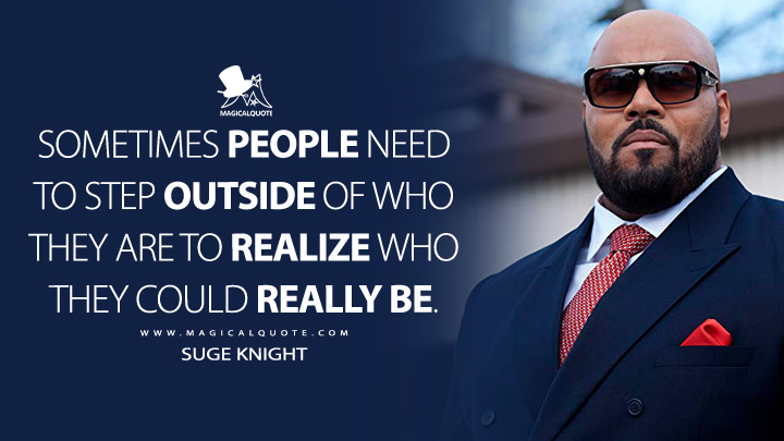 Sometimes people need to step outside of who they are to realize who they could really be. - Suge Knight (All Eyez On Me Quotes)
