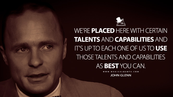 We're placed here with certain talents and capabilities and it's up to each one of us to use those talents and capabilities as best you can. - John Glenn (The Right Stuff Quotes)