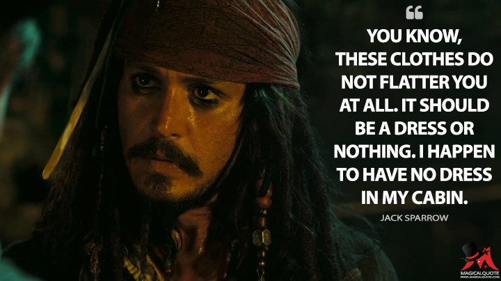 You know, these clothes do not flatter you at all. It should be a dress or nothing. I happen to have no dress in my cabin. - Jack Sparrow (Pirates of the Caribbean: Dead Man's Chest Quotes)