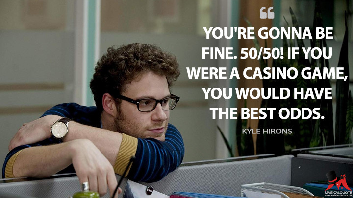 You're gonna be fine. 50/50! If you were a casino game, you would have the best odds. - Kyle Hirons (50/50 Quotes)