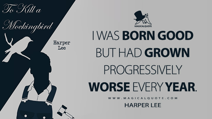 I was born good but had grown progressively worse every year. - Harper Lee (To Kill a Mockingbird Quotes)