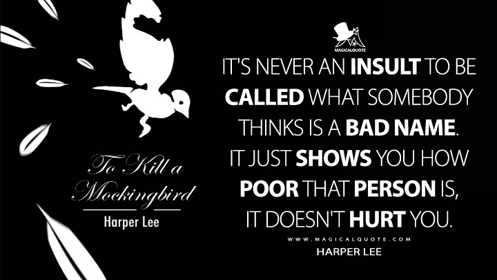It's never an insult to be called what somebody thinks is a bad name. It just shows you how poor that person is, it doesn't hurt you. - Harper Lee (To Kill a Mockingbird Quotes)