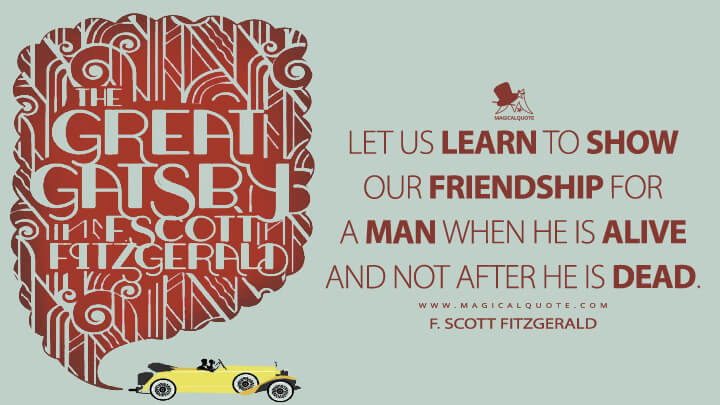 Let us learn to show our friendship for a man when he is alive and not after he is dead. - F. Scott Fitzgerald (The Great Gatsby Quotes)
