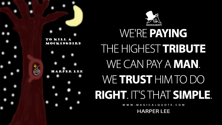 We're paying the highest tribute we can pay a man. We trust him to do right. It's that simple. - Harper Lee (To Kill a Mockingbird Quotes)